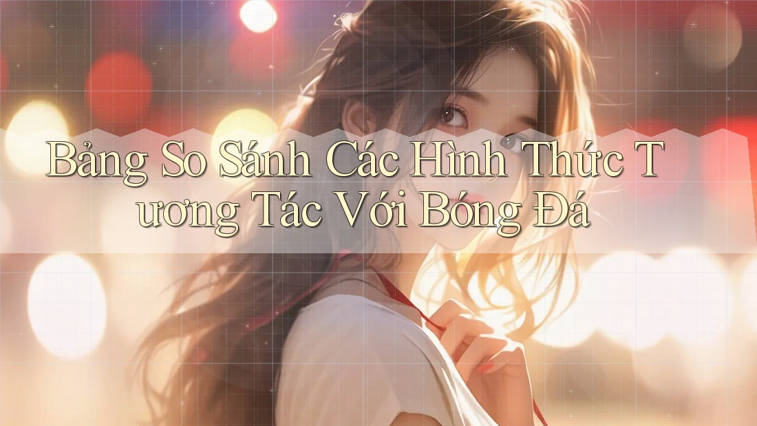 Bảng So Sánh Các Hình Thức Tương Tác Với Bóng Đá