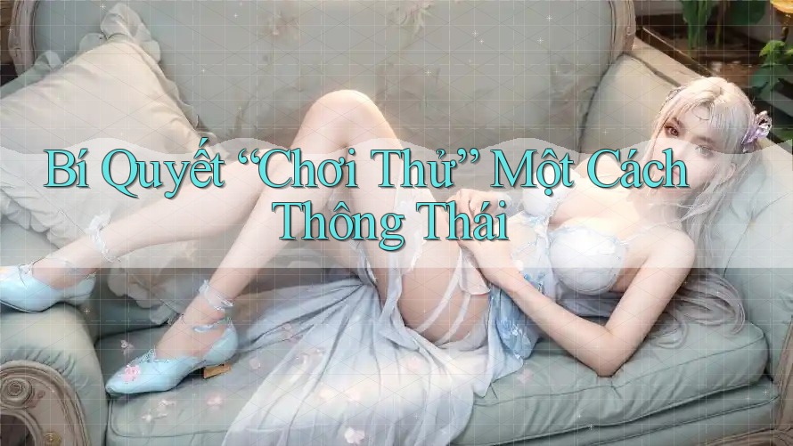 Bí Quyết “Chơi Thử” Một Cách Thông Thái