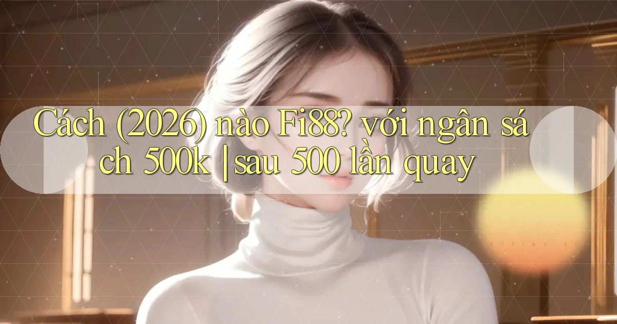 Cách (2026) nào Fi88 với ngân sách 500k sau 500 lần quay