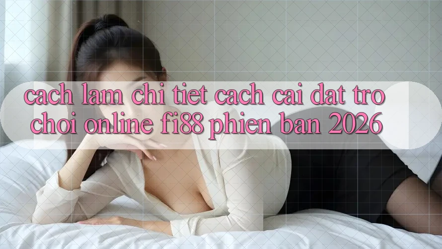 Cách làm chi tiết cách cài đặt trò chơi online Fi88 phiên bản 2026
