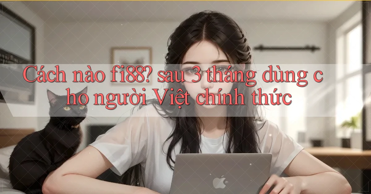 Cách nào fi88 sau 3 tháng dùng cho người Việt chính thức