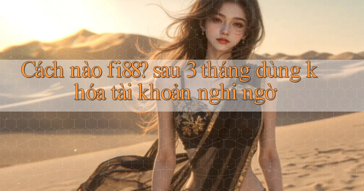 Cách nào fi88 sau 3 tháng dùng khóa tài khoản nghi ngờ