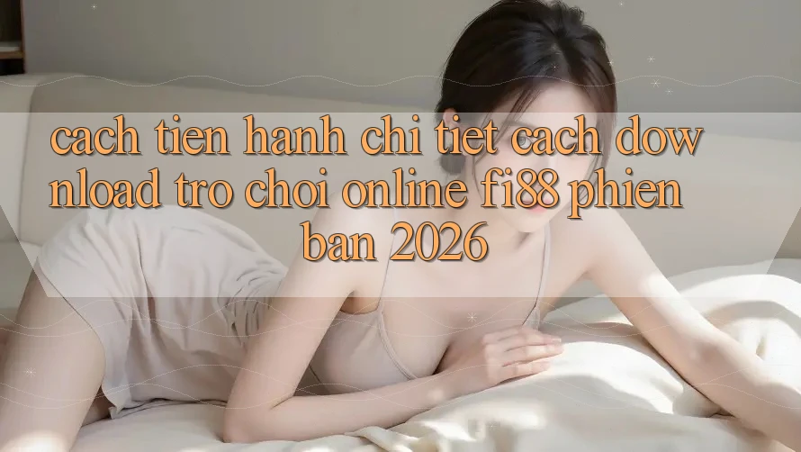 Cách tiến hành chi tiết cách download trò chơi online Fi88 phiên bản 2026