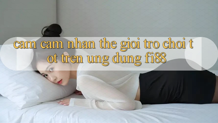 Cảm cảm nhận thế giới trò chơi tốt trên ứng dụng Fi88