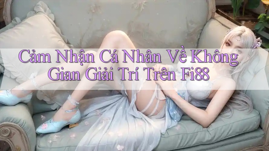 Cảm Nhận Cá Nhân Về Không Gian Giải Trí Trên Fi88