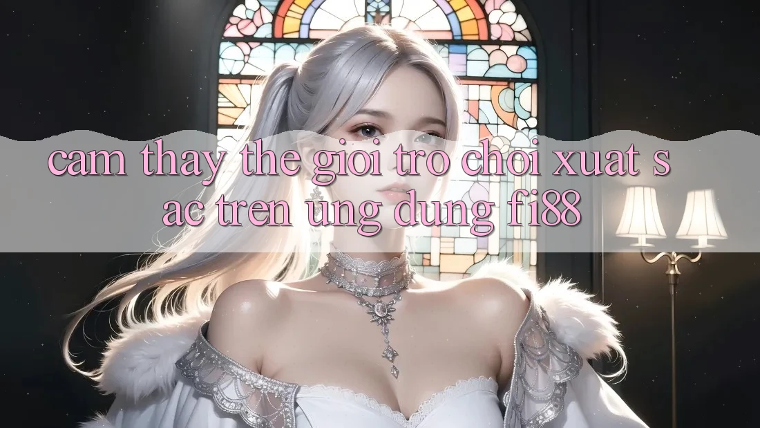 Cảm thấy thế giới trò chơi xuất sắc trên ứng dụng Fi88