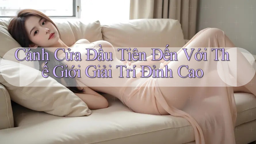 Cánh Cửa Đầu Tiên Đến Với Thế Giới Giải Trí Đỉnh Cao