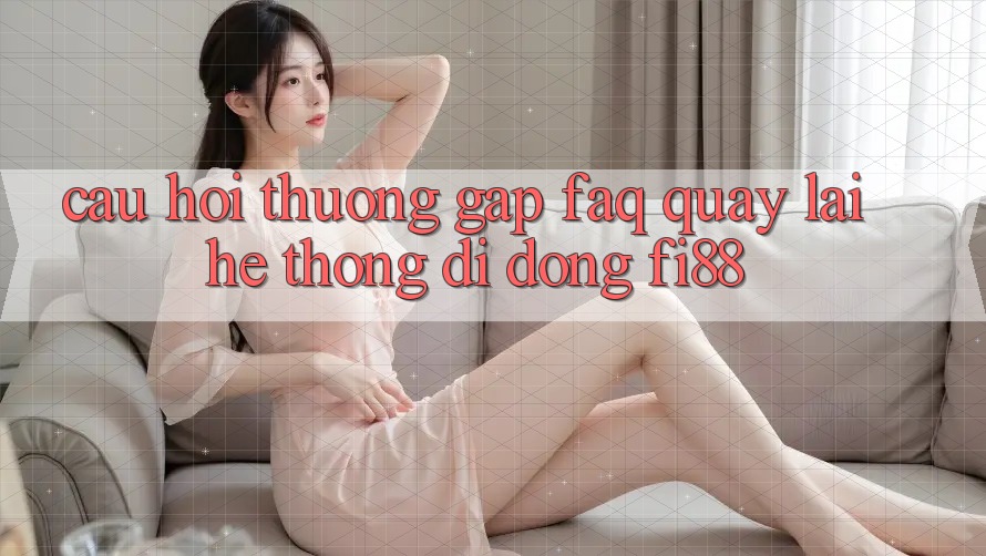 Câu hỏi thường gặp (FAQ) quay lại hệ thống di động Fi88