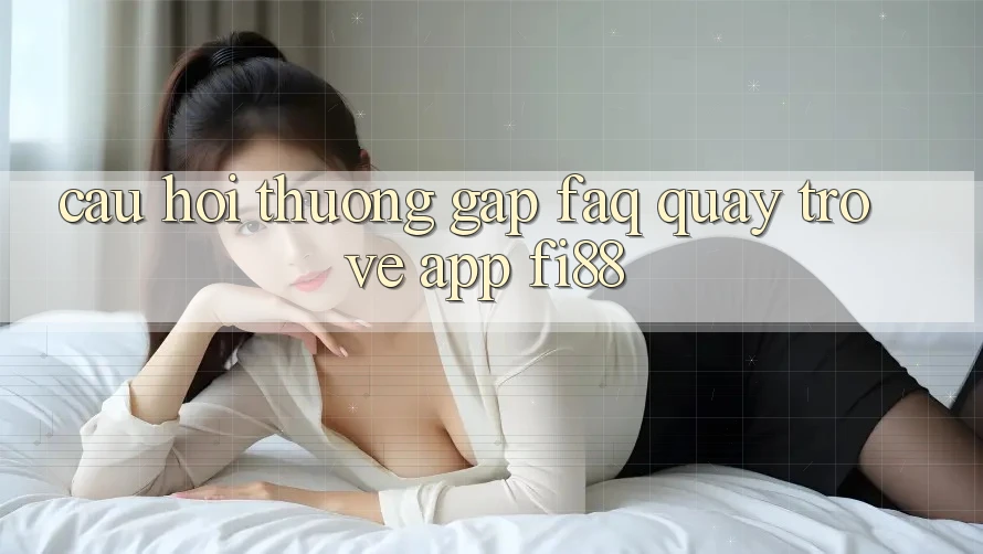 Câu hỏi thường gặp (FAQ) quay trở về app Fi88