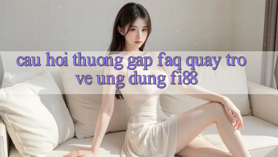 Câu hỏi thường gặp (FAQ) quay trở về ứng dụng Fi88