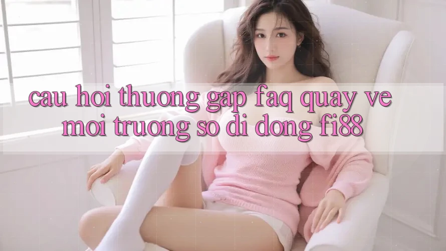 Câu hỏi thường gặp (FAQ) quay về môi trường số di động Fi88