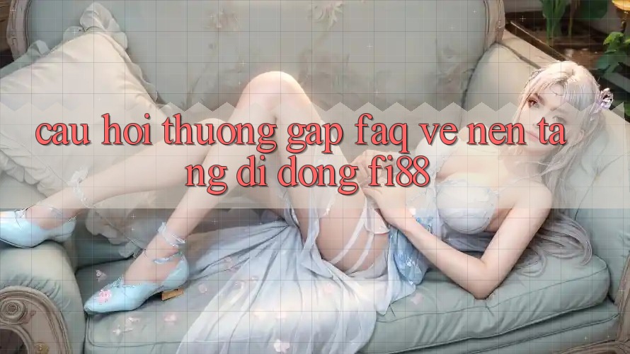 Câu hỏi thường gặp (FAQ) về nền tảng di động Fi88