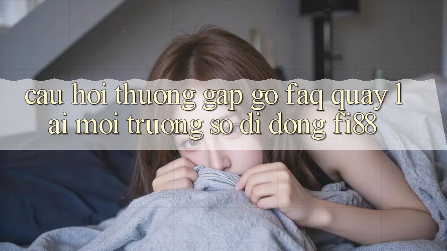 Câu hỏi thường gặp gỡ (FAQ) quay lại môi trường số di động Fi88