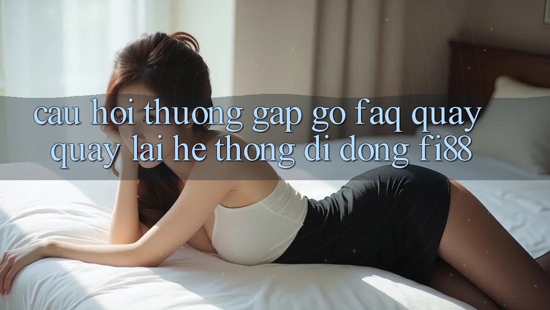 Câu hỏi thường gặp gỡ (FAQ) quay quay lại hệ thống di động Fi88