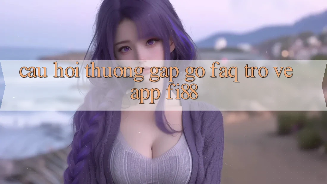 Câu hỏi thường gặp gỡ (FAQ) trở về app Fi88