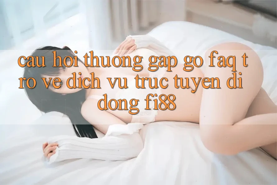 Câu hỏi thường gặp gỡ (FAQ) trở về dịch vụ trực tuyến di động Fi88