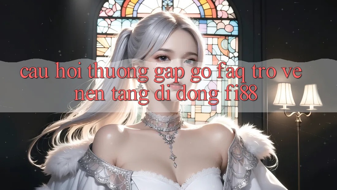 Câu hỏi thường gặp gỡ (FAQ) trở về nền tảng di động Fi88