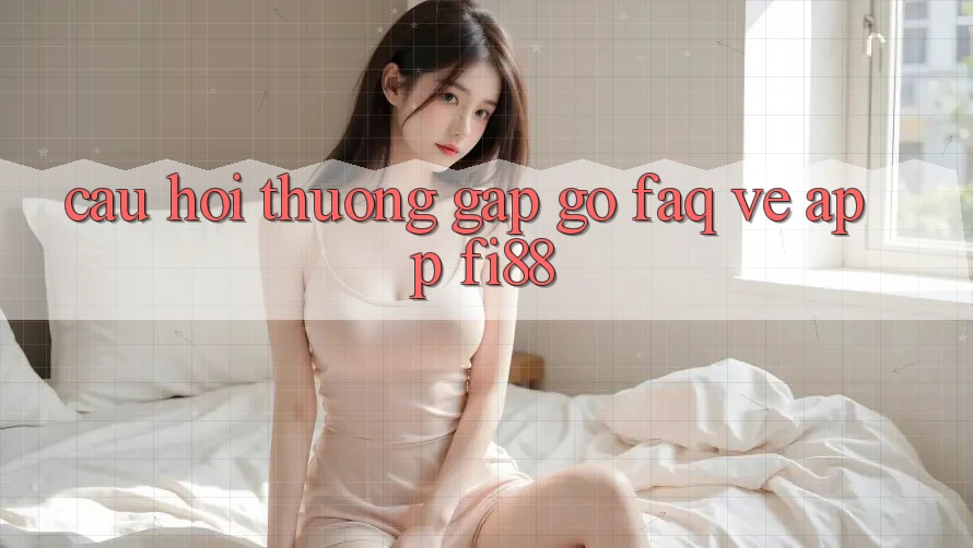 Câu hỏi thường gặp gỡ (FAQ) về app Fi88