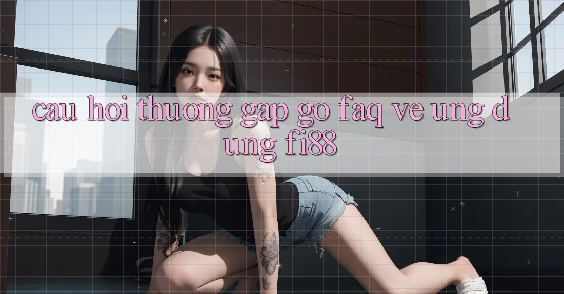 Câu hỏi thường gặp gỡ (FAQ) về ứng dụng Fi88