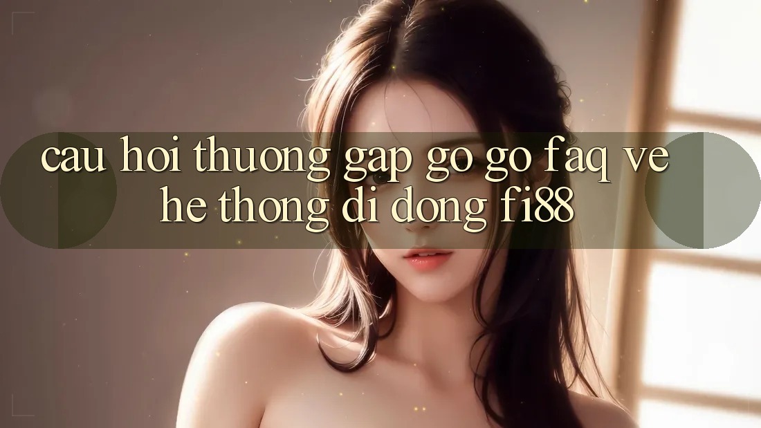 Câu hỏi thường gặp gỡ gỡ (FAQ) về hệ thống di động Fi88