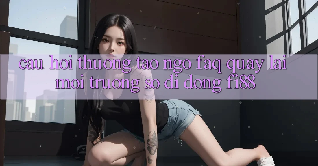 Câu hỏi thường tao ngộ (FAQ) quay lại môi trường số di động Fi88
