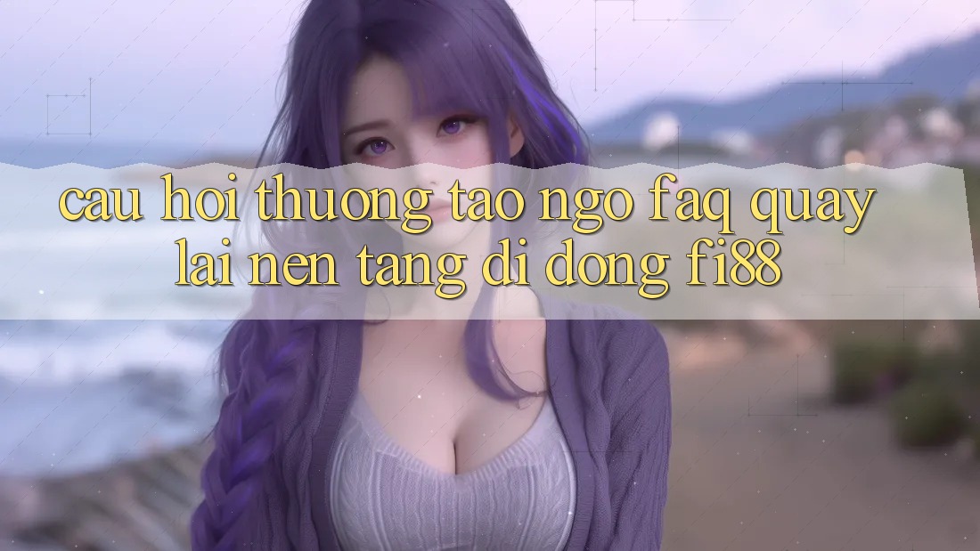 Câu hỏi thường tao ngộ (FAQ) quay lại nền tảng di động Fi88