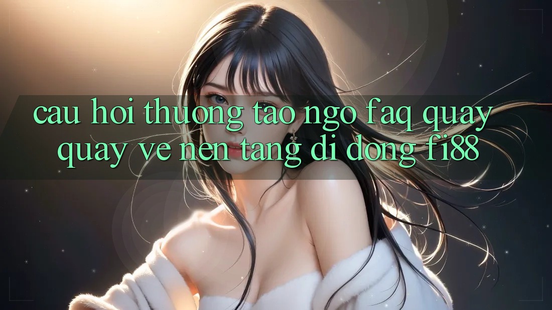 Câu hỏi thường tao ngộ (FAQ) quay quay về nền tảng di động Fi88
