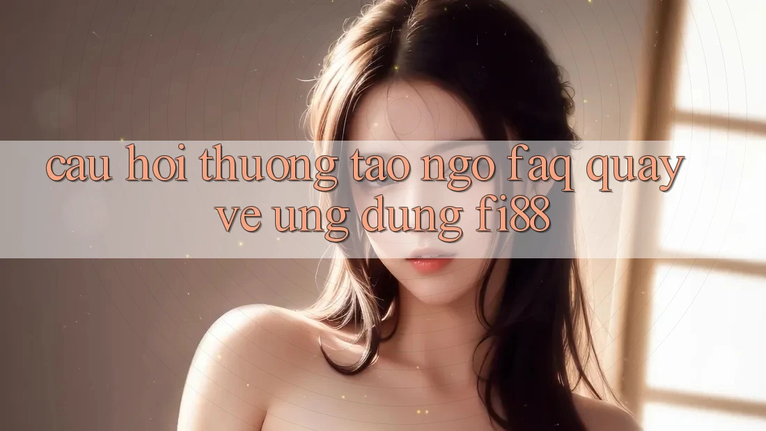 Câu hỏi thường tao ngộ (FAQ) quay về ứng dụng Fi88
