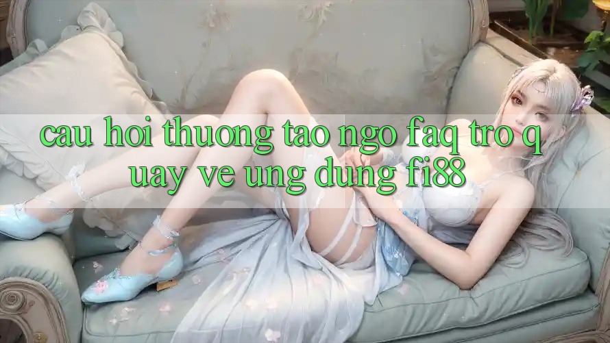 Câu hỏi thường tao ngộ (FAQ) trở quay về ứng dụng Fi88