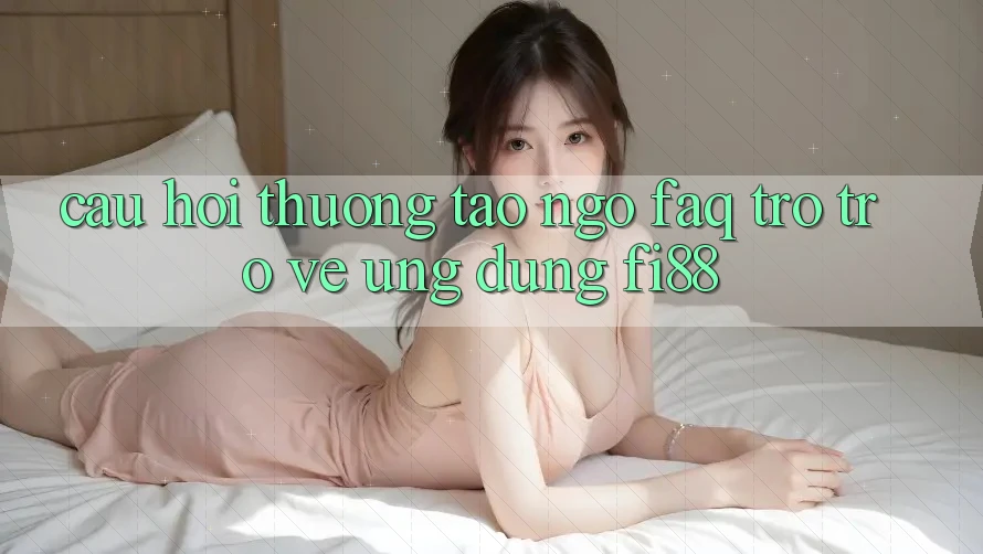 Câu hỏi thường tao ngộ (FAQ) trở trở về ứng dụng Fi88
