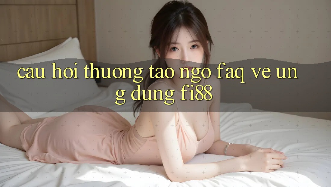 Câu hỏi thường tao ngộ (FAQ) về ứng dụng Fi88