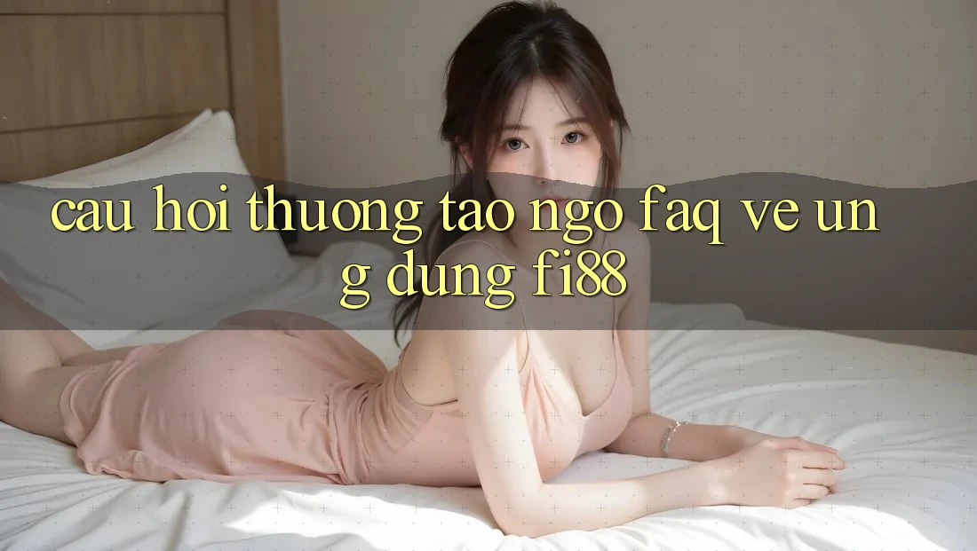 Câu hỏi thường tao ngộ (FAQ) về ứng dụng Fi88