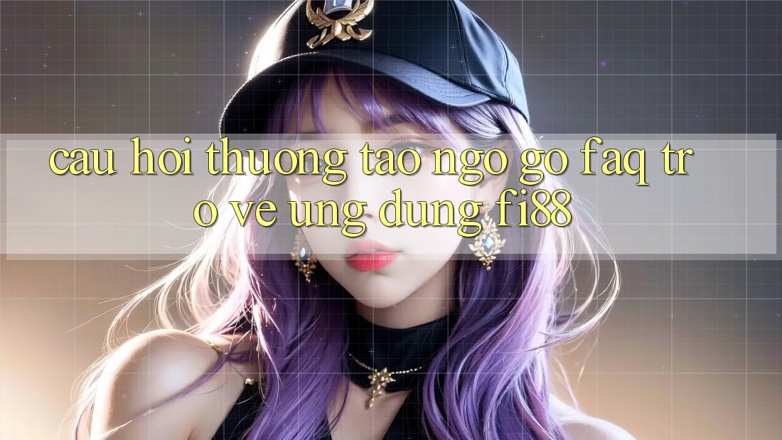 Câu hỏi thường tao ngộ gỡ (FAQ) trở về ứng dụng Fi88