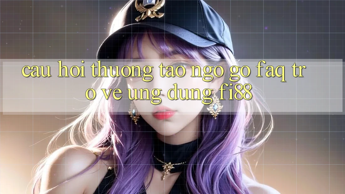 Câu hỏi thường tao ngộ gỡ (FAQ) trở về ứng dụng Fi88