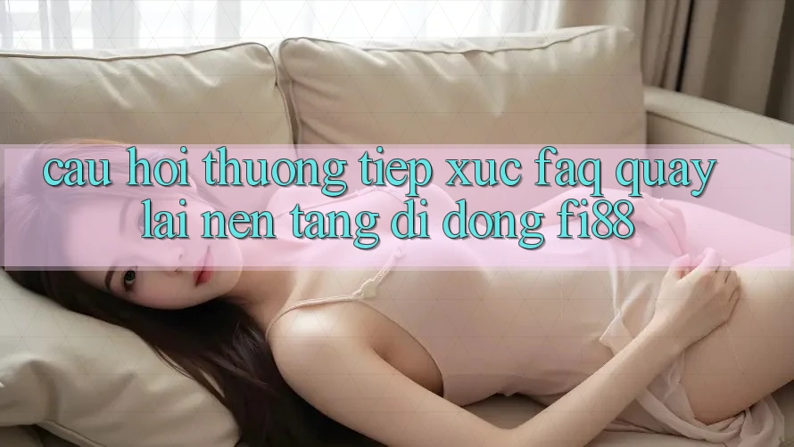 Câu hỏi thường tiếp xúc (FAQ) quay lại nền tảng di động Fi88