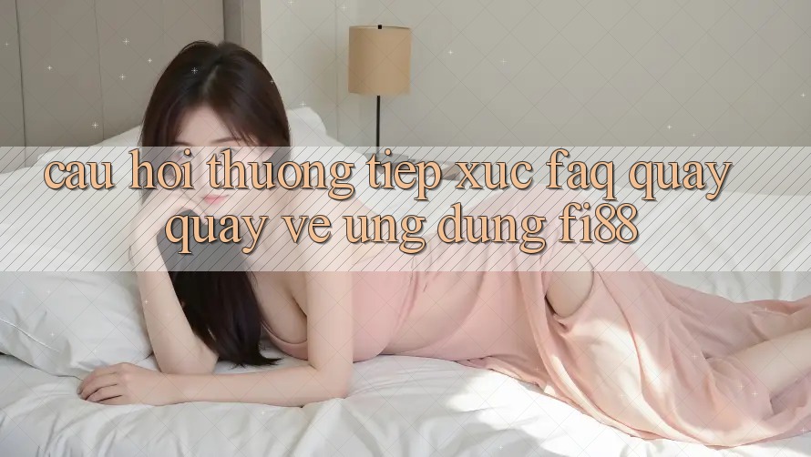 Câu hỏi thường tiếp xúc (FAQ) quay quay về ứng dụng Fi88