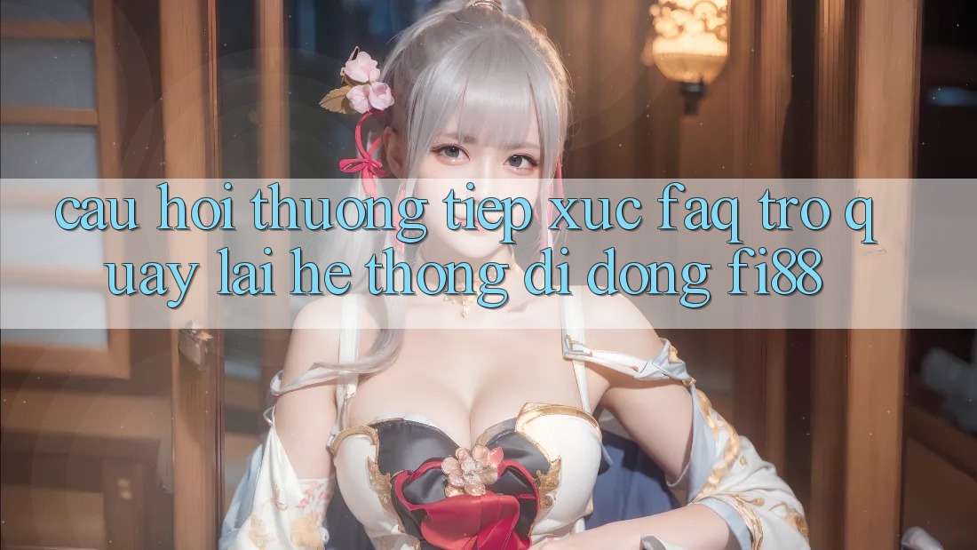 Câu hỏi thường tiếp xúc (FAQ) trở quay lại hệ thống di động Fi88