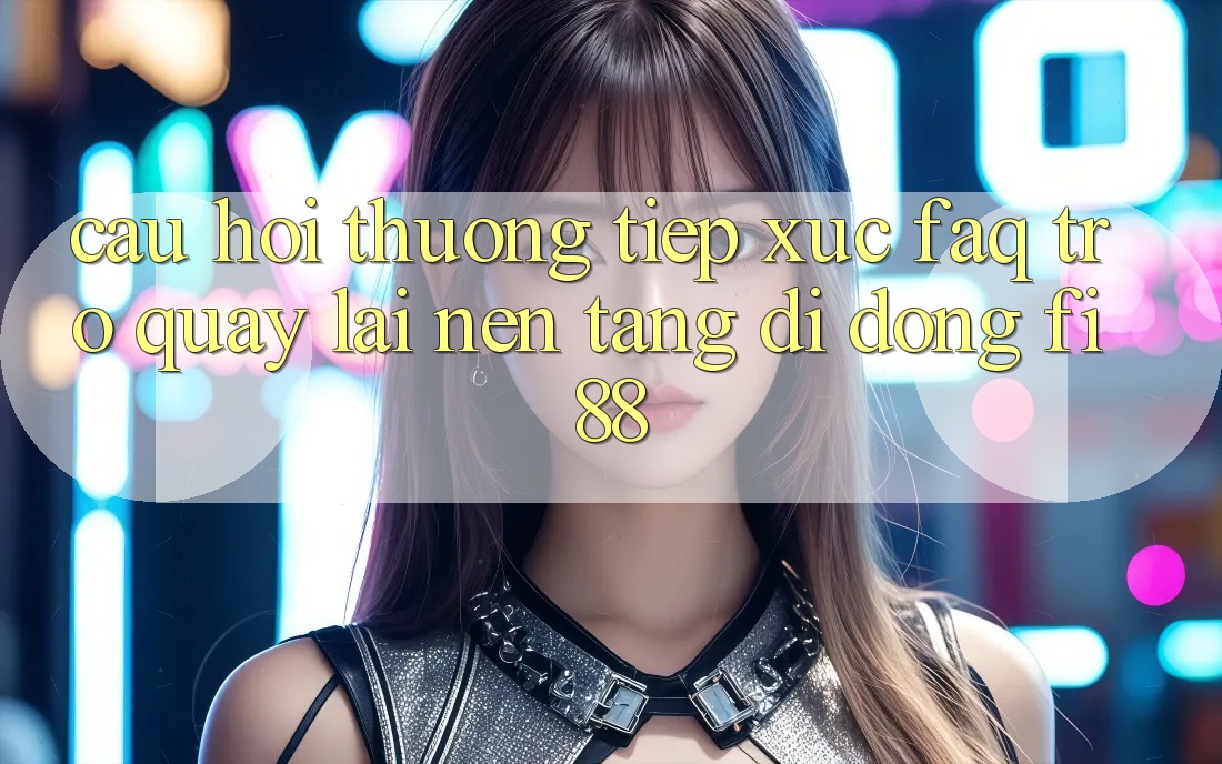 Câu hỏi thường tiếp xúc (FAQ) trở quay lại nền tảng di động Fi88