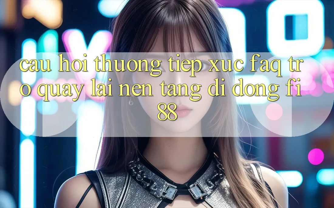 Câu hỏi thường tiếp xúc (FAQ) trở quay lại nền tảng di động Fi88