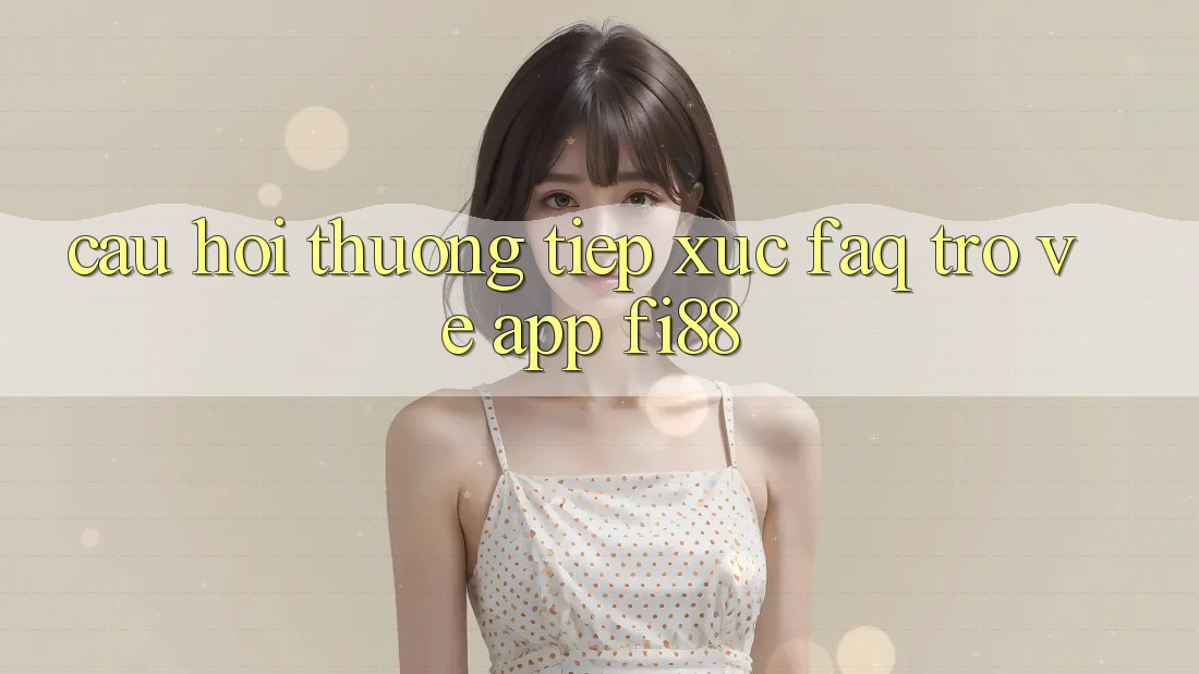 Câu hỏi thường tiếp xúc (FAQ) trở về app Fi88