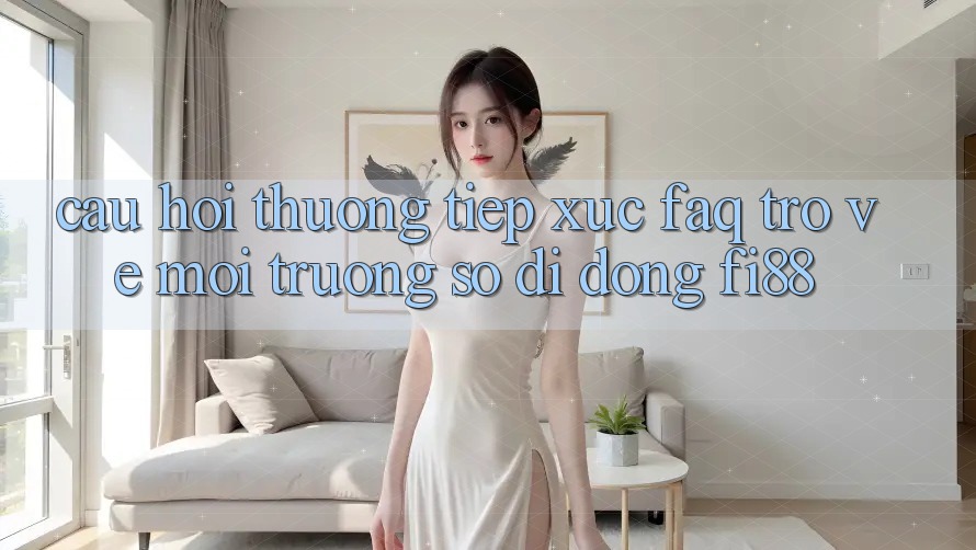 Câu hỏi thường tiếp xúc (FAQ) trở về môi trường số di động Fi88