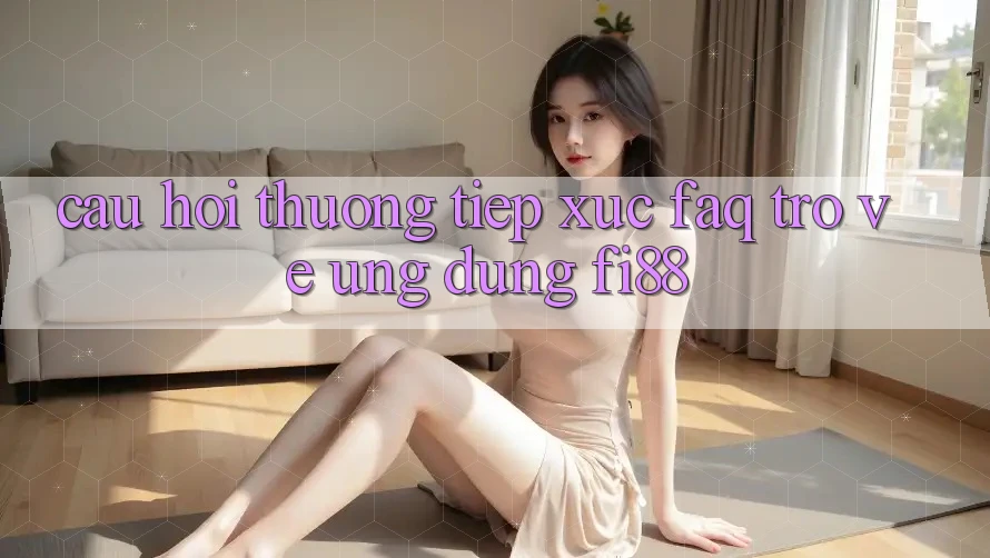 Câu hỏi thường tiếp xúc (FAQ) trở về ứng dụng Fi88