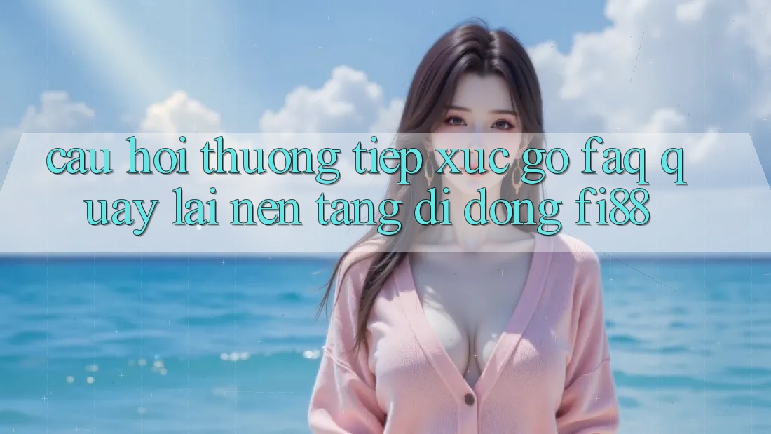 Câu hỏi thường tiếp xúc gỡ (FAQ) quay lại nền tảng di động Fi88