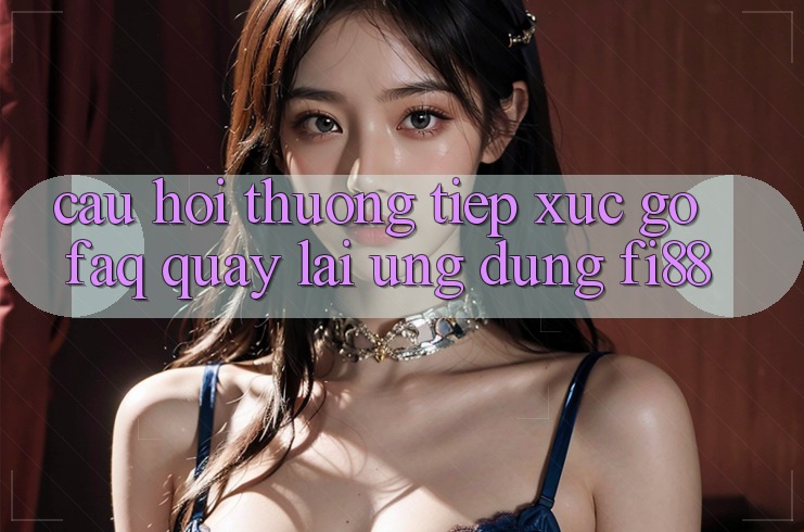 Câu hỏi thường tiếp xúc gỡ (FAQ) quay lại ứng dụng Fi88