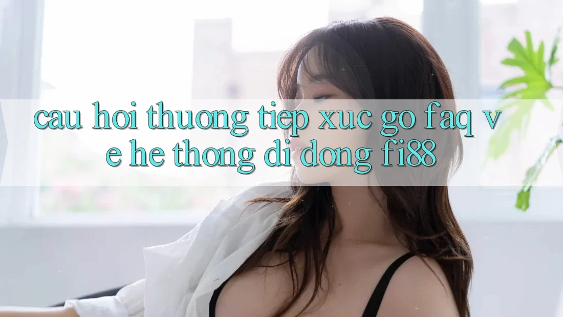 Câu hỏi thường tiếp xúc gỡ (FAQ) về hệ thống di động Fi88