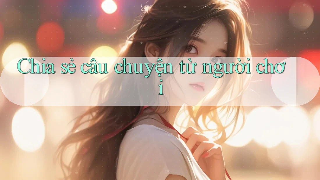 Chia sẻ câu chuyện từ người chơi