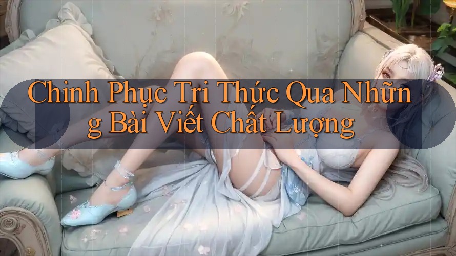 Chinh Phục Tri Thức Qua Những Bài Viết Chất Lượng