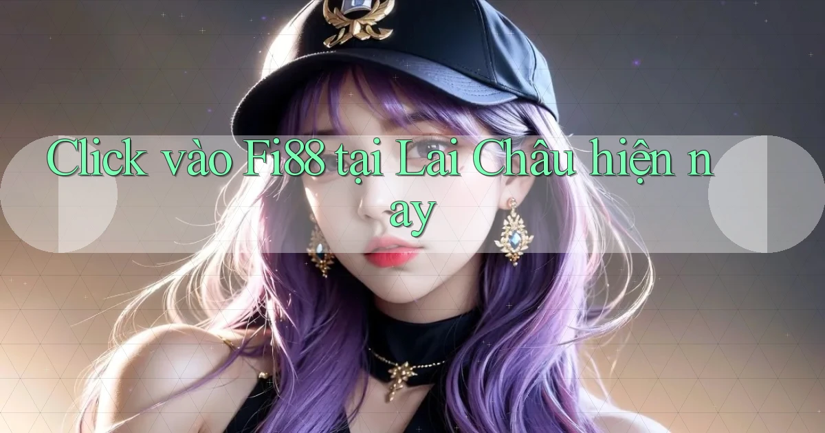 click vào fi88 tại Lai Châu hiện nay
