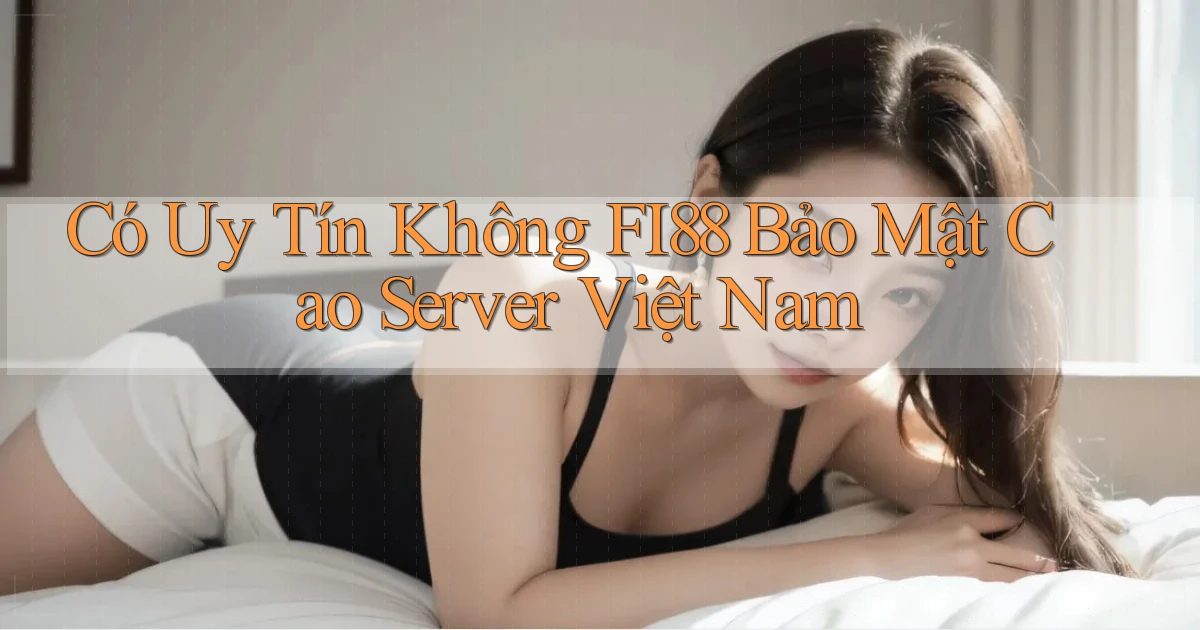 có uy tín không fi88 bảo mật cao server việt nam