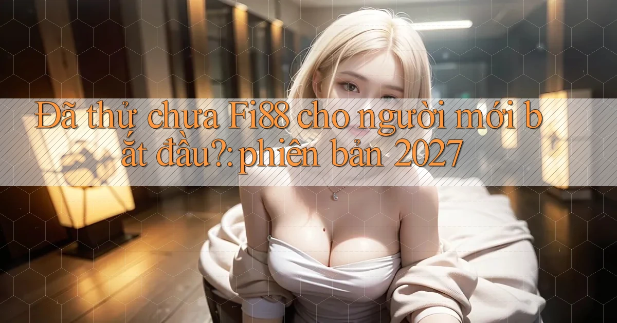 Đã thử chưa Fi88 cho người mới bắt đầu phiên bản 2027